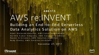 © 2017, Amazon Web Services, Inc. or its Affiliates. All rights reserved.
AWS re:INVENT
Building an End-to-End Serverless
Data Analytics Solution on AWS
G o w r i B a l a s u b r a m a n i a n , A W S S o l u t i o n A r c h i t e c t
K a r t h i k K u m a r O d a p a l l y , A W S S o l u t i o n A r c h i t e c t
R a j e e v S r i n i v a s a n , A W S S o l u t i o n A r c h i t e c t
R u d y C h e t t y , A W S S o l u t i o n A r c h i t e c t
A B D 3 1 3
N o v e m b e r 2 7 , 2 0 1 7
 