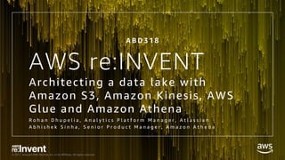 © 2017, Amazon Web Services, Inc. or its Affiliates. All rights reserved.
AWS re:INVENT
Architecting a data lake with
Amazon S3, Amazon Kinesis, AWS
Glue and Amazon Athena
R o h a n D h u p e l i a , A n a l y t i c s P l a t f o r m M a n a g e r , A t l a s s i a n
A b h i s h e k S i n h a , S e n i o r P r o d u c t M a n a g e r , A m a z o n A t h e n a
A B D 3 1 8
 