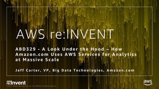 © 2017, Amazon Web Services, Inc. or its Affiliates. All rights reserved.
AWS re:INVENT
AB D 329 - A L ook Under the Hood – How
Amazon.com Uses AWS Services for Analy tics
at Massive S cale
J e f f C a r t e r , V P , B i g D a t a T e c h n o l o g i e s , A m a z o n . c o m
 