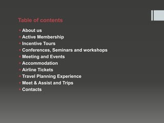 Table of contents
 About us
 Active Membership
 Incentive Tours
 Conferences, Seminars and workshops
 Meeting and Events
 Accommodation
 Airline Tickets
 Travel Planning Experience
 Meet & Assist and Trips
 Contacts
 