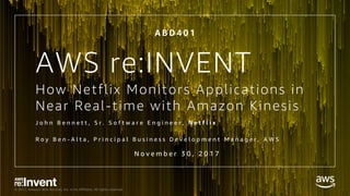 © 2017, Amazon Web Services, Inc. or its Affiliates. All rights reserved.
How Netflix Monitors Applications in
Near Real-time with Amazon Kinesis
J o h n B e n n e t t , S r . S o f t w a r e E n g i n e e r , N e t f l i x
R o y B e n - A l t a , P r i n c i p a l B u s i n e s s D e v e l o p m e n t M a n a g e r , A W S
AWS re:INVENT
A B D 4 0 1
N o v e m b e r 3 0 , 2 0 1 7
 