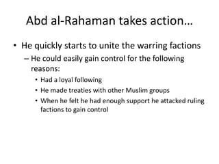 Abd al-Rahaman takes action…
• He quickly starts to unite the warring factions
  – He could easily gain control for the following
    reasons:
     • Had a loyal following
     • He made treaties with other Muslim groups
     • When he felt he had enough support he attacked ruling
       factions to gain control
 