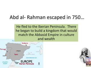 Abd al- Rahman escaped in 750…
  He fled to the Iberian Peninsula. There
  he began to build a kingdom that would
   match the Abbasid Empire in culture
                and wealth
 