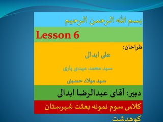 ‫6 ‪Lesson‬‬

‫دبیر: آقای عبدالرضا ابدالی‬
‫کالس سوم نمونه بعثت شهرستان‬
‫کوهدشت‬

 