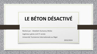 LE BÉTON DÉSACTIVÉ
Réalisé par : Abdallah Oumarou Micko
Ingénieur génie-civil 5e année
Université Tunisienne Internationale au Niger
2023/2024
 