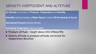 DENSITY COEFFICIENT AND ALTITUDE
 Pressure altitude – height above 1013.25mba/hPa
 Density altitude is pressure altitude corrected for
temperature deviation.
 