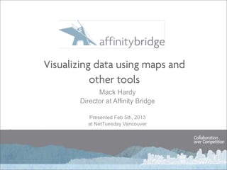 Visualizing data using maps and
           other tools
             Mack Hardy
       Director at Affinity Bridge

         Presented Feb 5th, 2013
         at NetTuesday Vancouver
 