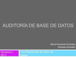 AUDITORÍA DE BASE DE DATOS

María Fernanda Cordobés
Vanessa González

Semestre I2013

Administración de Base de
Datos

 