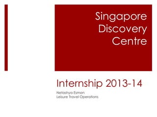 Internship 2013-14
Netashya Esmon
Leisure Travel Operations
Singapore
Discovery
Centre
 