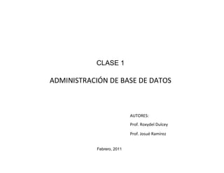 CLASE 1

ADMINISTRACIÓN DE BASE DE DATOS



                            AUTORES:
                            Prof. Roxydel Dulcey

                            Prof. Josué Ramírez


            Febrero, 2011
 