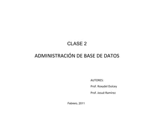 CLASE 2

ADMINISTRACIÓN DE BASE DE DATOS



                            AUTORES:
                            Prof. Roxydel Dulcey

                            Prof. Josué Ramírez


            Febrero, 2011
 