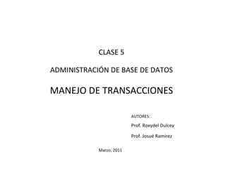 CLASE 5

ADMINISTRACIÓN DE BASE DE DATOS

MANEJO DE TRANSACCIONES

                          AUTORES:

                          Prof. Roxydel Dulcey

                          Prof. Josué Ramírez

            Marzo, 2011
 
