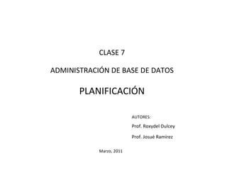 CLASE 7

ADMINISTRACIÓN DE BASE DE DATOS

       PLANIFICACIÓN

                          AUTORES:

                          Prof. Roxydel Dulcey

                          Prof. Josué Ramírez

            Marzo, 2011
 
