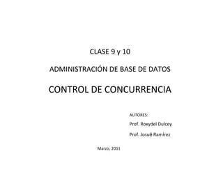 CLASE 9 y 10

ADMINISTRACIÓN DE BASE DE DATOS

CONTROL DE CONCURRENCIA

                          AUTORES:

                          Prof. Roxydel Dulcey

                          Prof. Josué Ramírez

            Marzo, 2011
 