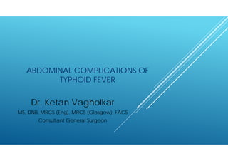 ABDOMINAL COMPLICATIONS OF
TYPHOID FEVER
Dr. Ketan Vagholkar
MS, DNB, MRCS (Eng), MRCS (Glasgow), FACS
Consultant General Surgeon
 