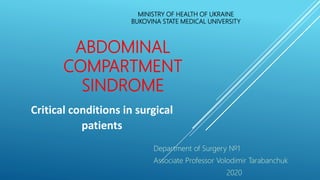 ABDOMINAL
COMPARTMENT
SINDROME
Critical conditions in surgical
patients
MINISTRY OF HEALTH OF UKRAINE
BUKOVINA STATE MEDICAL UNIVERSITY
Department of Surgery №1
Associate Professor Volodimir Tarabanchuk
2020
 