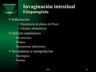 Invaginación intestinal Etiopatogénia Inflamación  Hiperplasia de placas de Peyer Alergias alimenticias Defecto anatómicos Divertículos  Pólipos Hematomas subserosos Secundarios a manipulación Quirúrgica Sondas 
