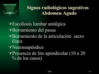 Signos radiológicos sugestivos  Abdomen Agudo Escoliosis lumbar antálgica Borramiento del psoas Borramiento de la articulación  sacro iliaca Neumoapéndice Presencia de lito apendicular (10 a 20 % de los casos) 