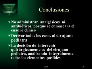 Conclusiones  No administrar  analgésicos  ni antibióticos  porque se enmascara el cuadro clínico  Derivar todos los casos al  cirujano pediatra   La decisión de  intervenir quirúrgicamente es  del cirujano pediatra, analizando  integralmente  todos los elementos  posibles  