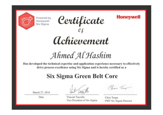 Ahmed Al Hashim
Has developed the technical expertise and application experience necessary to effectively
drive process excellence using Six Sigma and is hereby certified as a
Six Sigma Green Belt Core
Date Vincent Tuccillo
Vice President of Six Sigma
Chris Toups
PMT Six Sigma Director
March 27, 2016
 