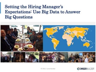 © 2016 CareerBuilder 1
Setting the Hiring Manager’s
Expectations: Use Big Data to Answer
Big Questions
 