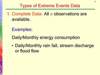 35
Types of Extreme Events Data
Examples:
1. Complete Data: All n observations are
available.
Daily/Monthly energy consumption
• Daily/Monthly rain fall, stream discharge
or flood flow
 