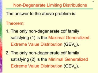 46
Non-Degenerate Limiting Distributions
The answer to the above problem is:
Theorem:
1. The only non-degenerate cdf family
satisfying (1) is the Maximal Generalized
Extreme Value Distribution (GEVM).
2. The only non-degenerate cdf family
satisfying (2) is the Minimal Generalized
Extreme Value Distribution (GEVm).
 
