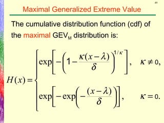 49
Maximal Generalized Extreme Value
The cumulative distribution function (cdf) of
the maximal GEVM distribution is:







=









 −
−−
≠










 −
−−
=
.,
)(
expexp
,,
)(
exp
)(
/
0
0
1
1
κ
δ
λ
κ
δ
λκ
κ
x
x
xH
 