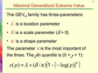 52
Maximal Generalized Extreme Value
The GEVM family has three-parameters:
• λ is a location parameter
• δ is a scale parameter (δ > 0)
• κ is a shape parameter
The parameter κ is the most important of
the three. The pth quantile is (0 < p < 1):
[ ]( )κ
κδλ )log()/()( ppx −−+= 1
 