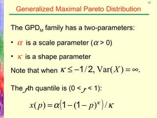 62
Generalized Maximal Pareto Distribution
The GPDM family has a two-parameters:
• α is a scale parameter (α > 0)
• κ is a shape parameter
The pth quantile is (0 < p < 1):
( ) κα κ
/)()( ppx −−= 11
Note that when .)(Var,/ ∞=−≤ X21κ
 