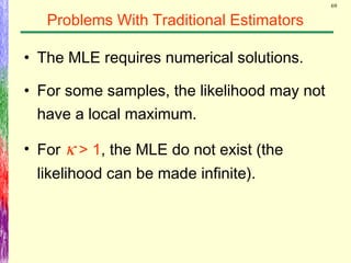 69
Problems With Traditional Estimators
• The MLE requires numerical solutions.
• For some samples, the likelihood may not
have a local maximum.
• For κ > 1, the MLE do not exist (the
likelihood can be made infinite).
 