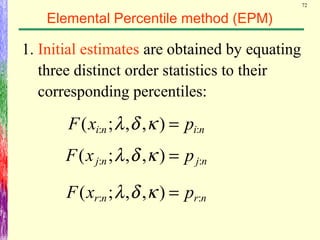 72
Elemental Percentile method (EPM)
1. Initial estimates are obtained by equating
three distinct order statistics to their
corresponding percentiles:
nini pxF :: ),,;( =κδλ
njnj pxF :: ),,;( =κδλ
nrnr pxF :: ),,;( =κδλ
 