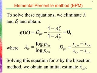 74
Elemental Percentile method (EPM)
To solve these equations, we eliminate λ
and δ, and obtain:
,)( 0
1
1
=
−
−
−= κ
κ
κ
jr
jr
ijr
A
A
Dg
where
nr
ni
ir
p
p
A
:
:
log
log
=
nrni
nrnj
ijr
xx
xx
D
::
::
−
−
=
Solving this equation for κ by the bisection
method, we obtain an initial estimate .ˆirjκ
 