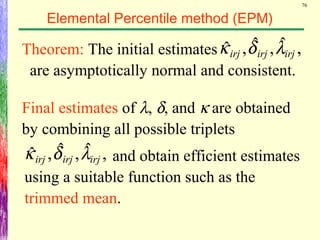 76
Elemental Percentile method (EPM)
Theorem: The initial estimates
are asymptotically normal and consistent.
Final estimates of λ, δ, and κ are obtained
by combining all possible triplets
,ˆ,ˆ,ˆ irjirjirj λδκ
and obtain efficient estimates
using a suitable function such as the
trimmed mean.
,ˆ,ˆ,ˆ irjirjirj λδκ
 