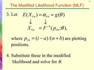 79
The Modified Likelihood Function (MLF)
3. Let )()( :: θα gXE nini ==
↓
),;( :: θnini pFX 1−
=
↓
where are plotting
positions.
)/()(: bnaip ni +−=
4. Substitute these in the modified
likelihood and solve for θ.
 