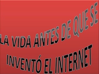 LA VIDA ANTES DE QUE SE INVENTÓ EL INTERNET 