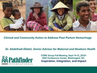 Clinical and Community Action to Address Post Partum Hemorrhage Dr. Abdelhadi Eltahir, Senior Advisor for Maternal and Newborn Health CORE Group Fall Meeting, Sept 14-15_20101 AED Conference Center, Washington, DC  Inspiration, Integration, and Impact 