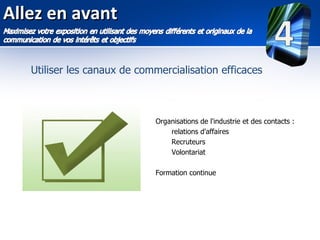 Allez en avant

   Utiliser les canaux de commercialisation efficaces



                             Organisations de l'industrie et des contacts :
                                 relations d'affaires
                                 Recruteurs
                                 Volontariat

                             Formation continue
 