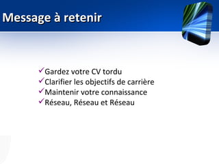 Message à retenir


      Gardez votre CV tordu
      Clarifier les objectifs de carrière
      Maintenir votre connaissance
      Réseau, Réseau et Réseau
 