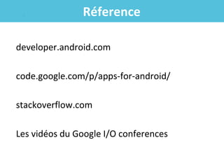 Réference
developer.android.com
code.google.com/p/apps-for-android/
stackoverflow.com
Les vidéos du Google I/O conferences

 