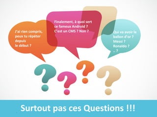 J’ai rien compris,
peux tu répéter
depuis
le début ?

Finalement, à quoi sert
ce fameux Android ?
C’est un CMS ? Non ?

Qui va avoir le
ballon d’or ?
Messi ?
Ronaldo ?
.. ?

Surtout pas ces Questions !!!

 
