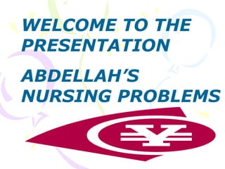 WELCOME TO THE
PRESENTATION
ABDELLAH’S
NURSING PROBLEMS
 