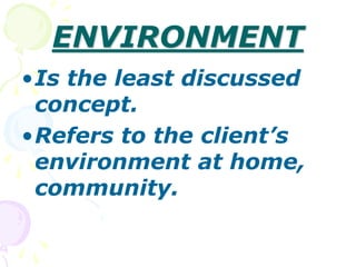 ENVIRONMENT
•Is the least discussed
concept.
•Refers to the client’s
environment at home,
community.
 