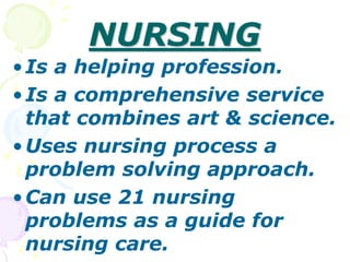NURSING
•Is a helping profession.
•Is a comprehensive service
that combines art & science.
•Uses nursing process a
problem solving approach.
•Can use 21 nursing
problems as a guide for
nursing care.
 