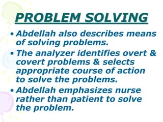 PROBLEM SOLVING
• Abdellah also describes means
of solving problems.
• The analyzer identifies overt &
covert problems & selects
appropriate course of action
to solve the problems.
• Abdellah emphasizes nurse
rather than patient to solve
the problem.
 