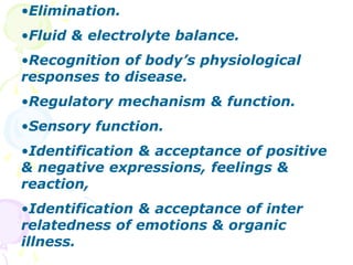 •Elimination.
•Fluid & electrolyte balance.
•Recognition of body’s physiological
responses to disease.
•Regulatory mechanism & function.
•Sensory function.
•Identification & acceptance of positive
& negative expressions, feelings &
reaction,
•Identification & acceptance of inter
relatedness of emotions & organic
illness.
 