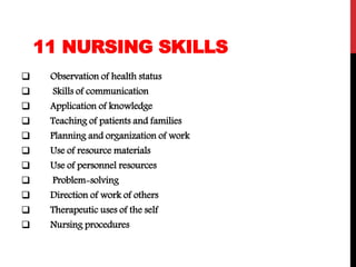 11 NURSING SKILLS
 Observation of health status
 Skills of communication
 Application of knowledge
 Teaching of patients and families
 Planning and organization of work
 Use of resource materials
 Use of personnel resources
 Problem-solving
 Direction of work of others
 Therapeutic uses of the self
 Nursing procedures
 