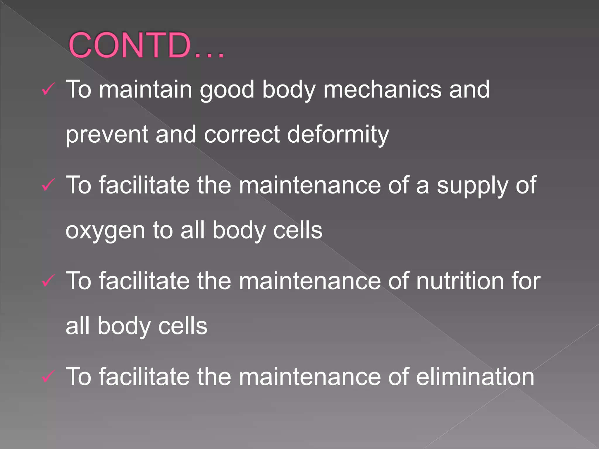  To maintain good body mechanics and
prevent and correct deformity
 To facilitate the maintenance of a supply of
oxygen to all body cells
 To facilitate the maintenance of nutrition for
all body cells
 To facilitate the maintenance of elimination
 
