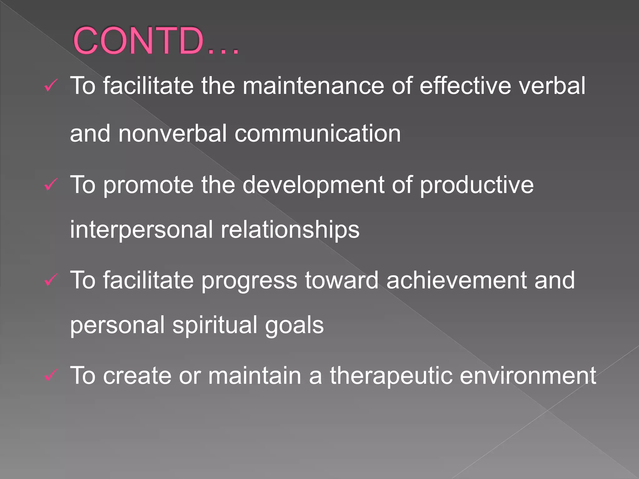  To facilitate the maintenance of effective verbal
and nonverbal communication
 To promote the development of productive
interpersonal relationships
 To facilitate progress toward achievement and
personal spiritual goals
 To create or maintain a therapeutic environment
 