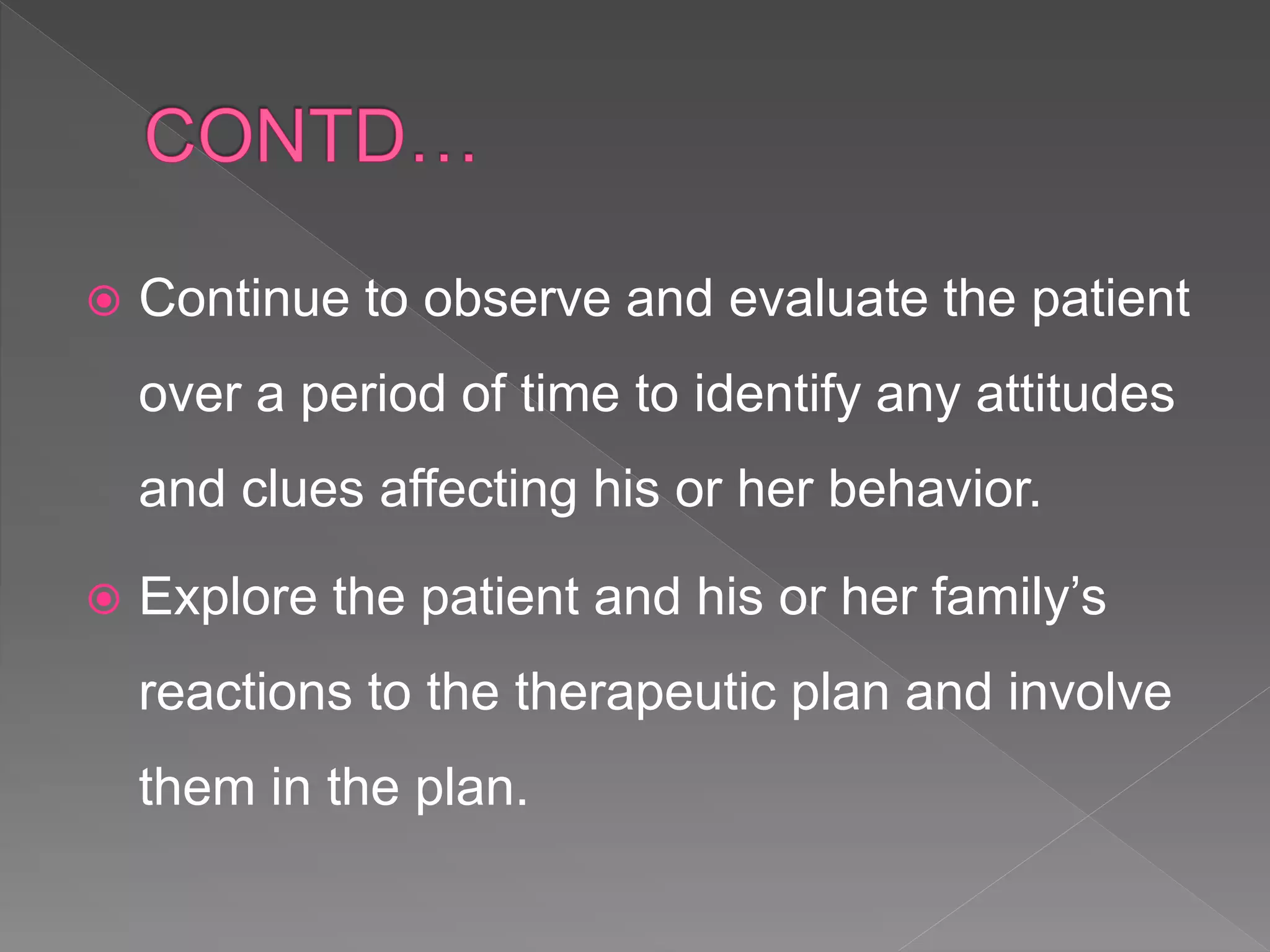  Continue to observe and evaluate the patient
over a period of time to identify any attitudes
and clues affecting his or her behavior.
 Explore the patient and his or her family’s
reactions to the therapeutic plan and involve
them in the plan.
 